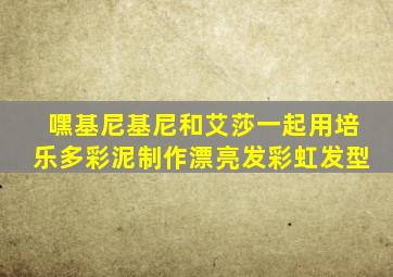 嘿基尼基尼和艾莎一起用培乐多彩泥制作漂亮发彩虹发型