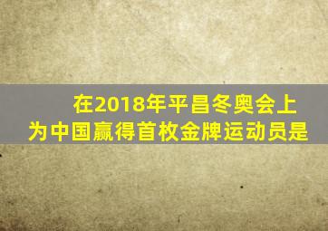 在2018年平昌冬奥会上为中国赢得首枚金牌运动员是