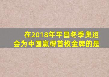 在2018年平昌冬季奥运会为中国赢得首枚金牌的是