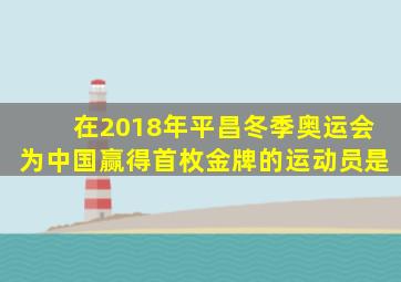 在2018年平昌冬季奥运会为中国赢得首枚金牌的运动员是