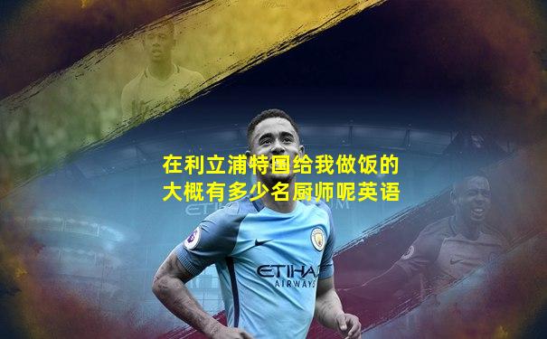 在利立浦特国给我做饭的大概有多少名厨师呢英语