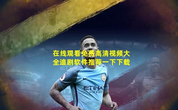 在线观看免费高清视频大全追剧软件推荐一下下载