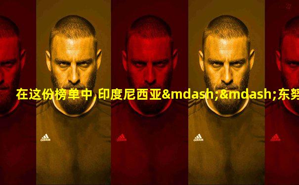在这份榜单中,印度尼西亚——东努沙登加拉群岛、匈牙
