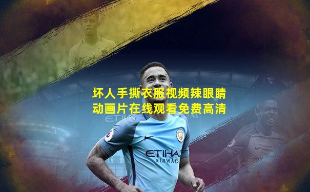 坏人手撕衣服视频辣眼睛动画片在线观看免费高清