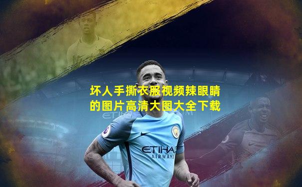坏人手撕衣服视频辣眼睛的图片高清大图大全下载