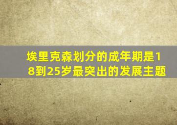 埃里克森划分的成年期是18到25岁最突出的发展主题