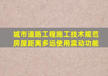 城市道路工程施工技术规范房屋距离多远使用震动功能