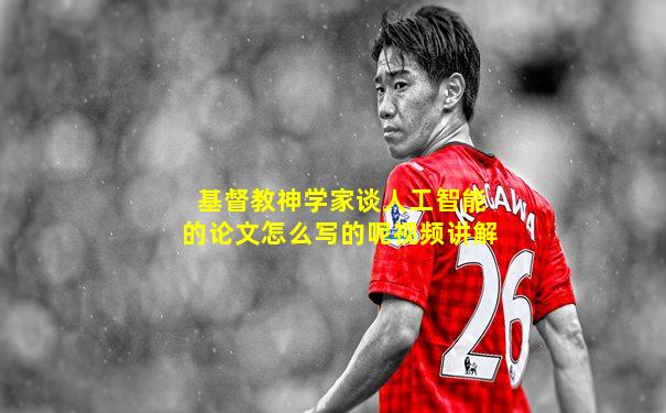 基督教神学家谈人工智能的论文怎么写的呢视频讲解