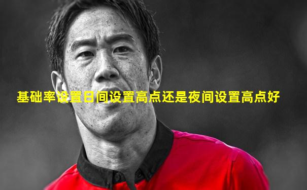 基础率设置日间设置高点还是夜间设置高点好