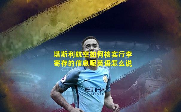 塔斯利航空如何核实行李寄存的信息呢英语怎么说