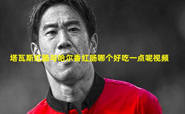塔瓦斯红肠与哈尔香红肠哪个好吃一点呢视频