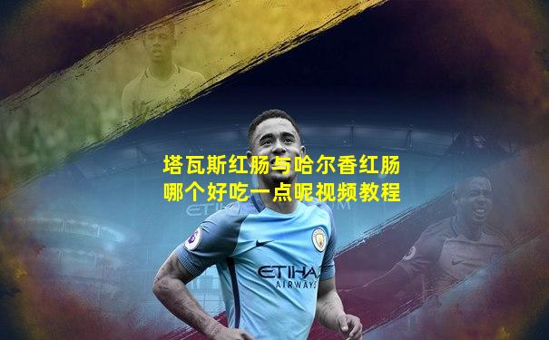 塔瓦斯红肠与哈尔香红肠哪个好吃一点呢视频教程