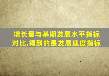 增长量与基期发展水平指标对比,得到的是发展速度指标