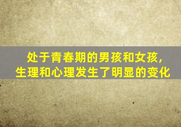 处于青春期的男孩和女孩,生理和心理发生了明显的变化