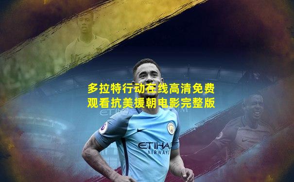 多拉特行动在线高清免费观看抗美援朝电影完整版