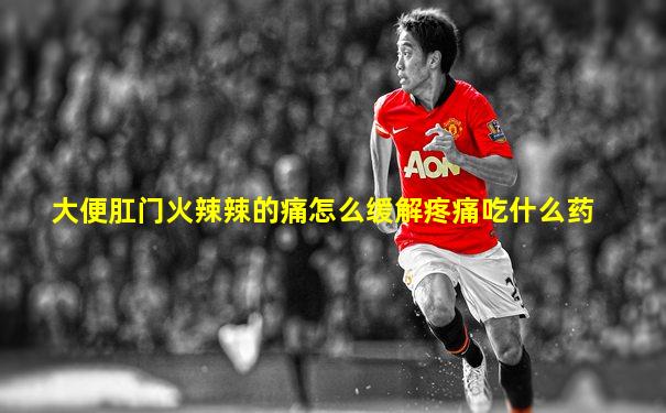 大便肛门火辣辣的痛怎么缓解疼痛吃什么药