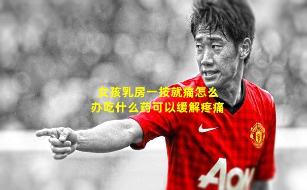 女孩乳房一按就痛怎么办吃什么药可以缓解疼痛