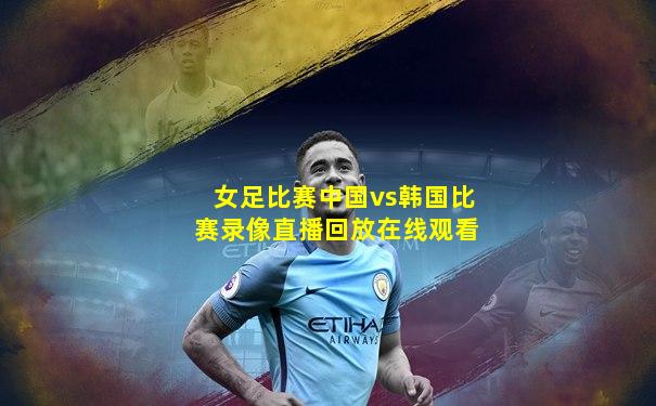 女足比赛中国vs韩国比赛录像直播回放在线观看