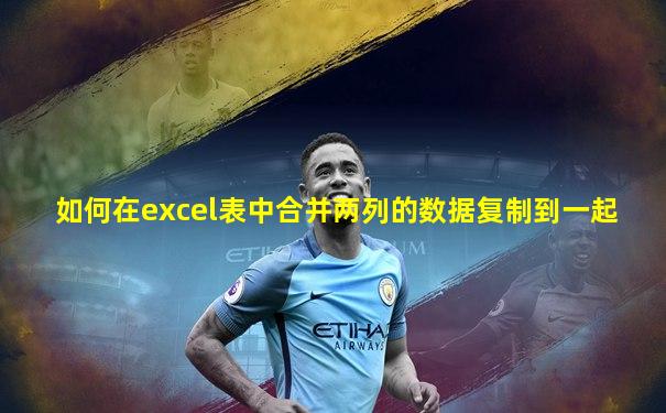 如何在excel表中合并两列的数据复制到一起