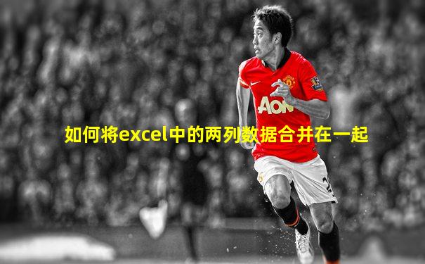 如何将excel中的两列数据合并在一起