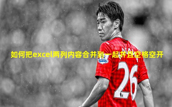 如何把excel两列内容合并到一起并且空格空开
