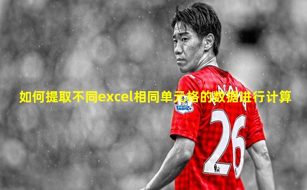 如何提取不同excel相同单元格的数据进行计算