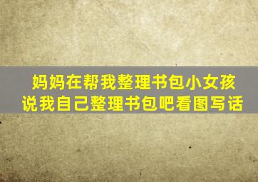 妈妈在帮我整理书包小女孩说我自己整理书包吧看图写话
