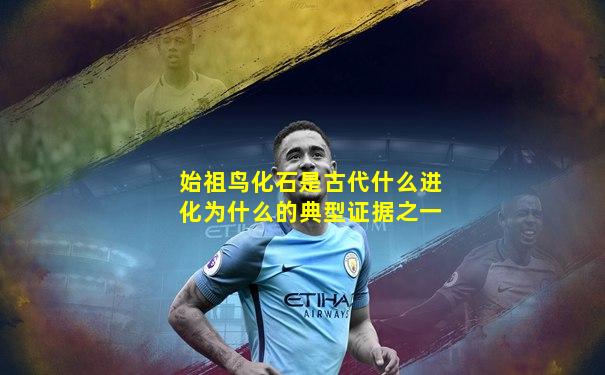 始祖鸟化石是古代什么进化为什么的典型证据之一