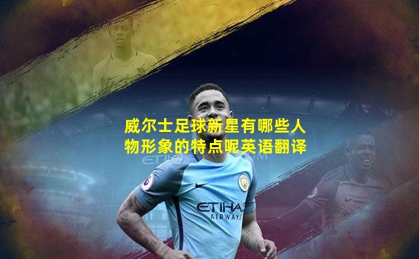 威尔士足球新星有哪些人物形象的特点呢英语翻译