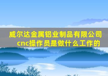 威尔达金属铝业制品有限公司cnc操作员是做什么工作的