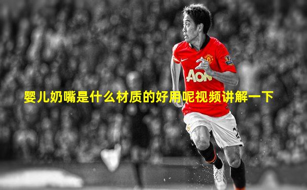 婴儿奶嘴是什么材质的好用呢视频讲解一下