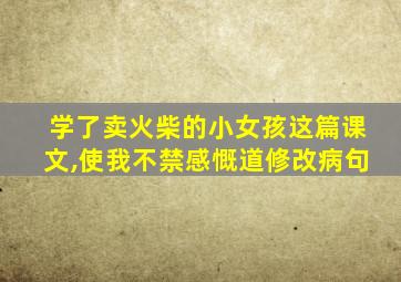 学了卖火柴的小女孩这篇课文,使我不禁感慨道修改病句