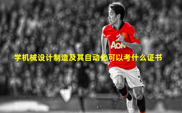 学机械设计制造及其自动化可以考什么证书