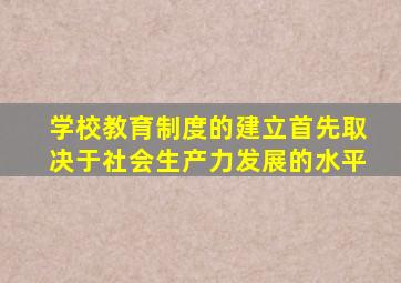 学校教育制度的建立首先取决于社会生产力发展的水平