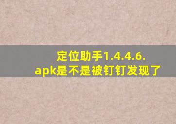 定位助手1.4.4.6.apk是不是被钉钉发现了
