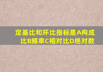 定基比和环比指标是A构成比B频率C相对比D绝对数