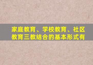 家庭教育、学校教育、社区教育三教结合的基本形式有