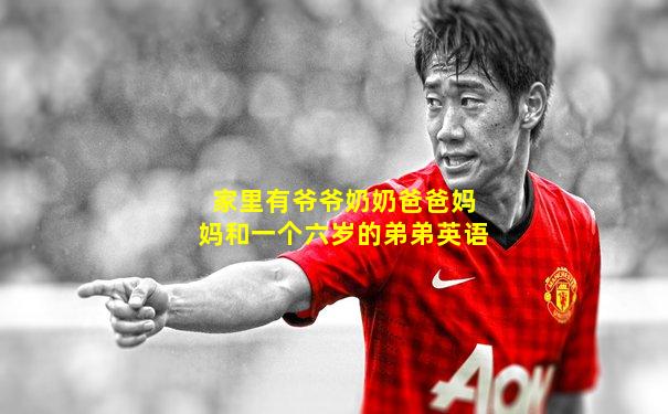 家里有爷爷奶奶爸爸妈妈和一个六岁的弟弟英语