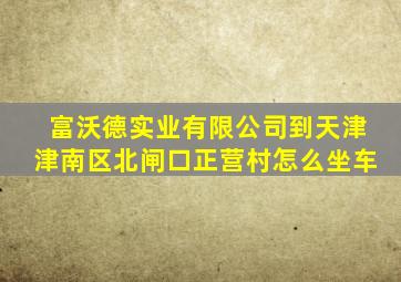 富沃德实业有限公司到天津津南区北闸口正营村怎么坐车