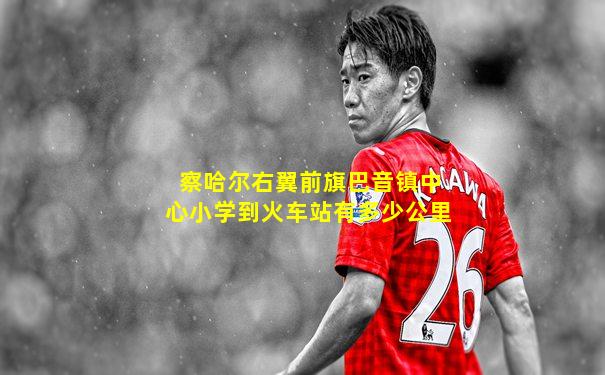 察哈尔右翼前旗巴音镇中心小学到火车站有多少公里