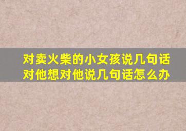 对卖火柴的小女孩说几句话对他想对他说几句话怎么办