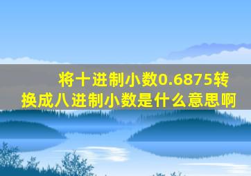 将十进制小数0.6875转换成八进制小数是什么意思啊