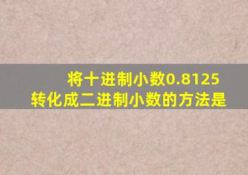 将十进制小数0.8125转化成二进制小数的方法是