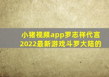 小猪视频app罗志祥代言2022最新游戏斗罗大陆的