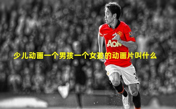 少儿动画一个男孩一个女孩的动画片叫什么