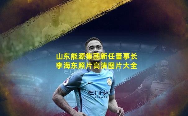 山东能源集团新任董事长李海东照片高清图片大全