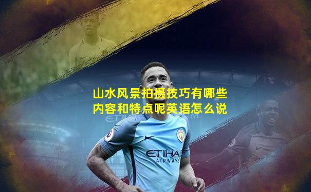 山水风景拍摄技巧有哪些内容和特点呢英语怎么说