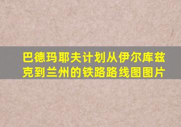 巴德玛耶夫计划从伊尔库兹克到兰州的铁路路线图图片