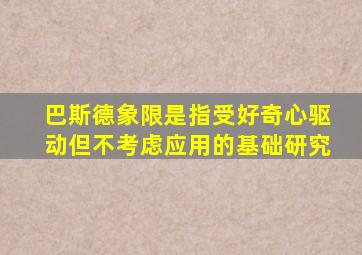 巴斯德象限是指受好奇心驱动但不考虑应用的基础研究