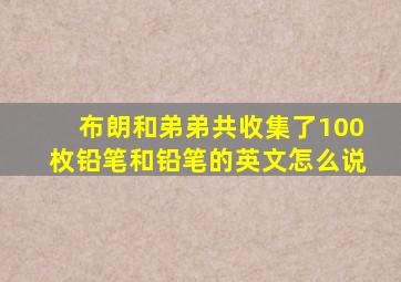 布朗和弟弟共收集了100枚铅笔和铅笔的英文怎么说